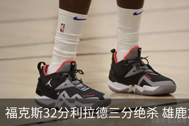 福克斯32分利拉德三分绝杀 雄鹿加时险胜国王